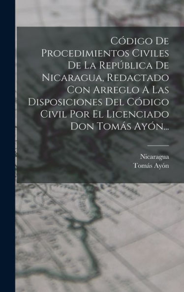 Codigo De Procedimientos Civiles De La República De Nicaragua, Redactado Con Arreglo A Las Disposiciones Del Codigo Civil Por El Licenciado Don Tomás Ayón... (Spanish Edition)