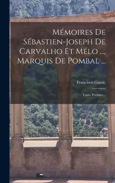 Mémoires De S?Astien-Joseph De Carvalho Et Mélo ..., Marquis De Pombal ...: Tome Premier... (French Edition)