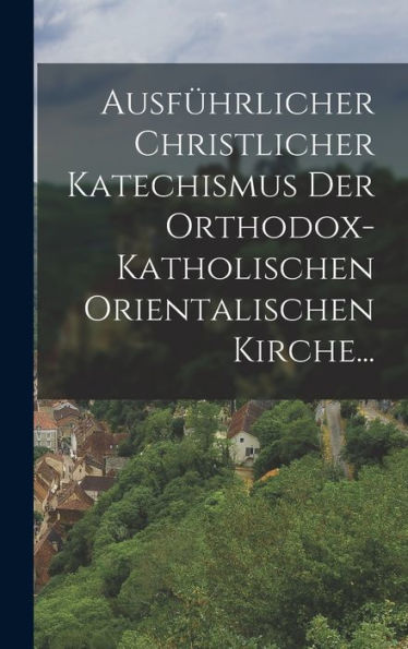 Ausfürlicher Christlicher Katechismus Der Orthodox-Katholischen Orientalischen Kirche... (German Edition)