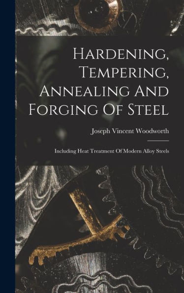Hardening, Tempering, Annealing And Forging Of Steel: Including Heat Treatment Of Modern Alloy Steels