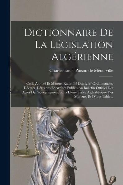 Dictionnaire De La Législation Algérienne: Code Annot?Et Manuel Raisonn?Des Lois, Ordonnances, Decrets, Decisions Et Arr?Es Publies Au Bulletin ... Matières Et D'Une Table... (French Edition)