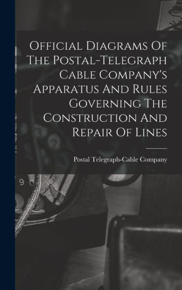 Official Diagrams Of The Postal-Telegraph Cable Company's Apparatus And Rules Governing The Construction And Repair Of Lines
