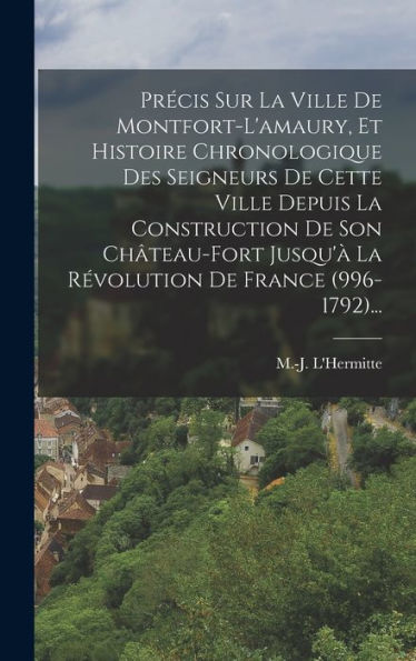 Precis Sur La Ville De Montfort-L'Amaury, Et Histoire Chronologique Des Seigneurs De Cette Ville Depuis La Construction De Son Ch?Eau-Fort Jusqu'?La ... De France (996-1792)... (French Edition)