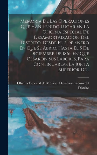 Memoria De Las Operaciones Que Han Tenido Lugar En La Oficina Especial De Desamortaizacion Del Distrito, Desde El 7 De Enero En Que Se Abrio, Hasta El ... La Junta Superior De... (Spanish Edition)
