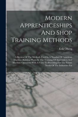 Modern Apprenticeships And Shop Training Methods: A Review Of The Methods Used In A Number Of American Machine-Building Plants In The Training Of ... For The Future Needs Of The Industries For