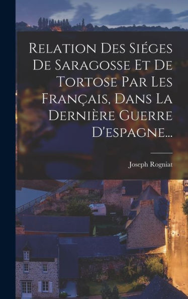 Relation Des Siéges De Saragosse Et De Tortose Par Les Fran?Is, Dans La Dernière Guerre D'Espagne... (French Edition)