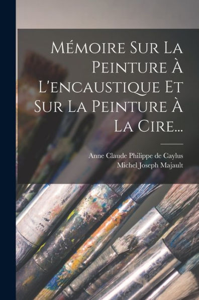 Mémoire Sur La Peinture ?L'Encaustique Et Sur La Peinture ?La Cire... (French Edition)