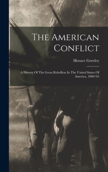 The American Conflict: A History Of The Great Rebellion In The United States Of America, 1860-'65