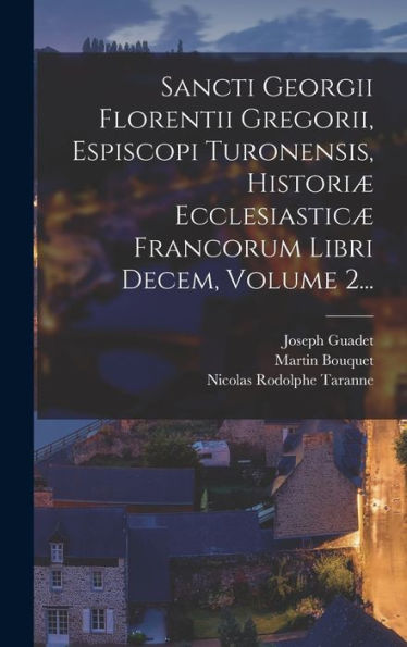 Sancti Georgii Florentii Gregorii, Espiscopi Turonensis, Histori?Ecclesiastic?Francorum Libri Decem, Volume 2... (Latin Edition)
