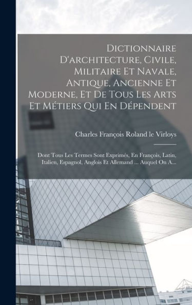 Dictionnaire D'Architecture, Civile, Militaire Et Navale, Antique, Ancienne Et Moderne, Et De Tous Les Arts Et Métiers Qui En D?Endent: Dont Tous Les ... Allemand ... Auquel On A... (French Edition)