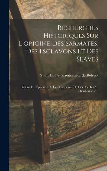 Recherches Historiques Sur L'Origine Des Sarmates, Des Esclavons Et Des Slaves: Et Sur Les ?Oques De La Conversion De Ces Peuples Au Christianisme... (French Edition)