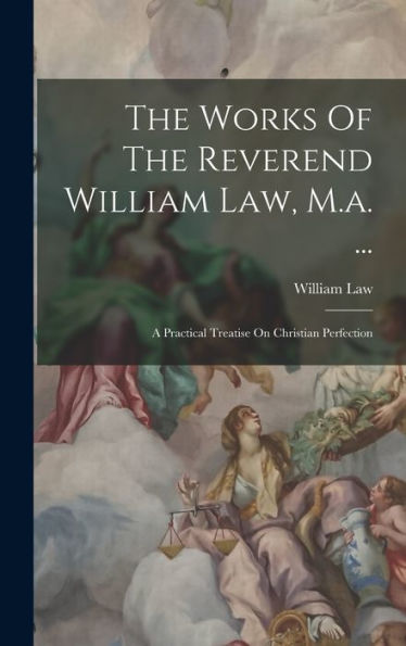The Works Of The Reverend William Law, M.A. ...: A Practical Treatise On Christian Perfection