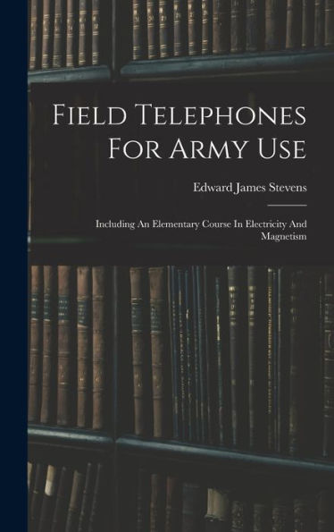 Field Telephones For Army Use: Including An Elementary Course In Electricity And Magnetism