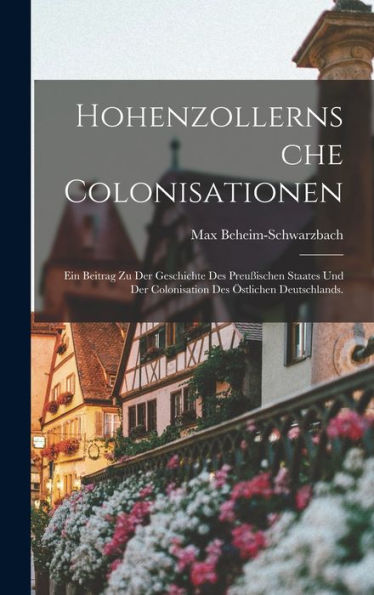 Hohenzollernsche Colonisationen: Ein Beitrag Zu Der Geschichte Des Preu?Schen Staates Und Der Colonisation Des Östlichen Deutschlands. (German Edition)