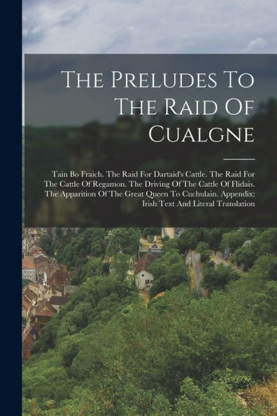 The Preludes To The Raid Of Cualgne: Tain Bo Fraich. The Raid For Dartaid's Cattle. The Raid For The Cattle Of Regamon. The Driving Of The Cattle Of ... Appendix: Irish Text And Literal Translation