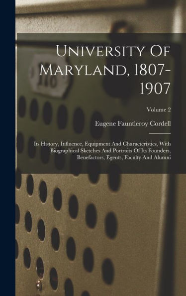 University Of Maryland, 1807-1907: Its History, Influence, Equipment And Characteristics, With Biographical Sketches And Portraits Of Its Founders, Benefactors, Egents, Faculty And Alumni; Volume 2