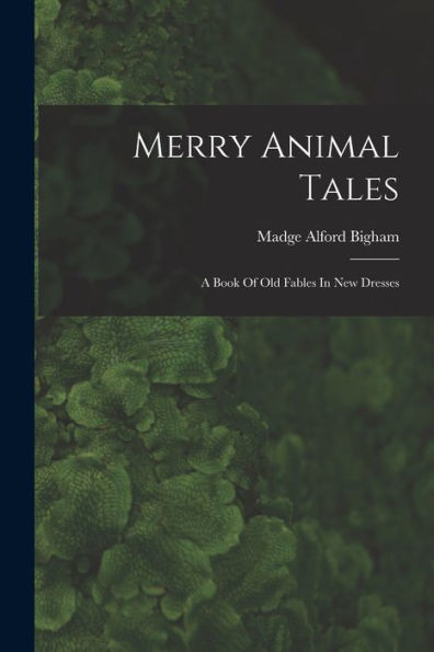 Merry Animal Tales: A Book Of Old Fables In New Dresses