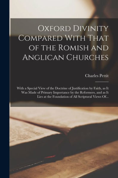 Oxford Divinity Compared With That Of The Romish And Anglican Churches: With A Special View Of The Doctrine Of Justification By Faith, As It Was Made ... The Foundation Of All Scriptural Views Of...