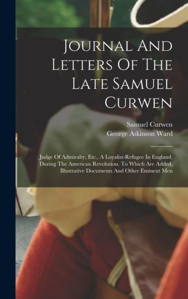 Journal And Letters Of The Late Samuel Curwen: Judge Of Admiralty, Etc., A Loyalist-Refugee In England, During The American Revolution. To Which Are Added, Illustrative Documents And Other Eminent Men