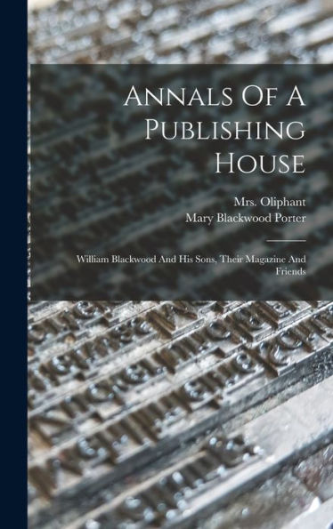 Annals Of A Publishing House: William Blackwood And His Sons, Their Magazine And Friends
