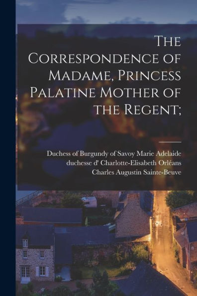 The Correspondence Of Madame, Princess Palatine Mother Of The Regent;