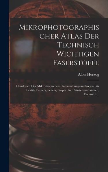 Mikrophotographischer Atlas Der Technisch Wichtigen Faserstoffe: Handbuch Der Mikroskopischen Untersuchungsmethoden Für Textil-, Papier-, Seiler-, ... Volume 1... (German Edition)