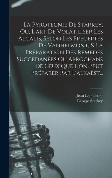 La Pyrotecnie De Starkey, Ou, L'Art De Volatiliser Les Alcalis, Selon Les Preceptes De Vanhelmont, & La Pr?Aration Des Remedes Succedan?S Ou ... Pr?Arer Par L'Alkaest... (French Edition)