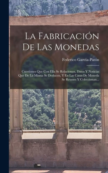 La Fabricación De Las Monedas: Cuestiones Que Con Ella Se Relacionan, Datos Y Noticias Que De La Misma Se Deducen, Y En Las Casas De Moneda Se Reunen Y Coleccionan... (Spanish Edition)