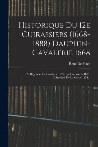 Historique Du 12E Cuirassiers (1668-1888) Dauphin-Cavalerie 1668: 12E Régiment De Cavalerie 1791, 12E Cuirassiers 1803, Cuirassiers De La Garde 1854... (French Edition)