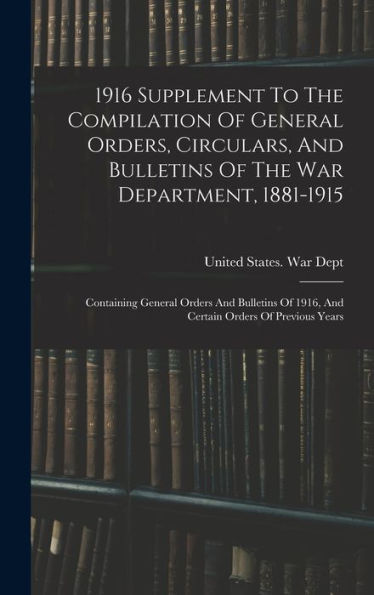 1916 Supplement To The Compilation Of General Orders, Circulars, And Bulletins Of The War Department, 1881-1915: Containing General Orders And Bulletins Of 1916, And Certain Orders Of Previous Years