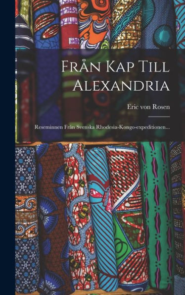 Från Kap Till Alexandria: Reseminnen Från Svenska Rhodesia-Kongo-Expeditionen... (Swedish Edition)