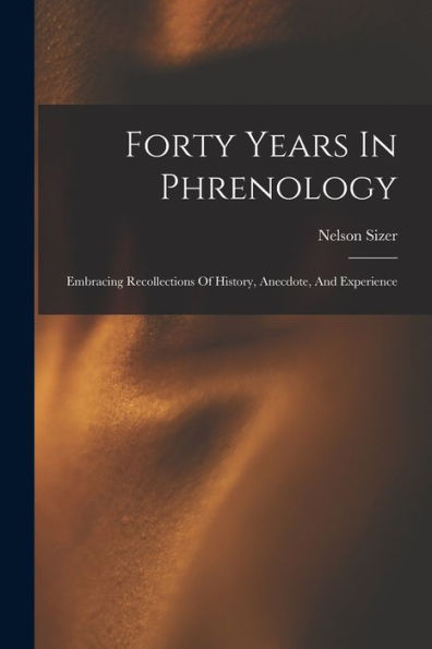 Forty Years In Phrenology: Embracing Recollections Of History, Anecdote, And Experience