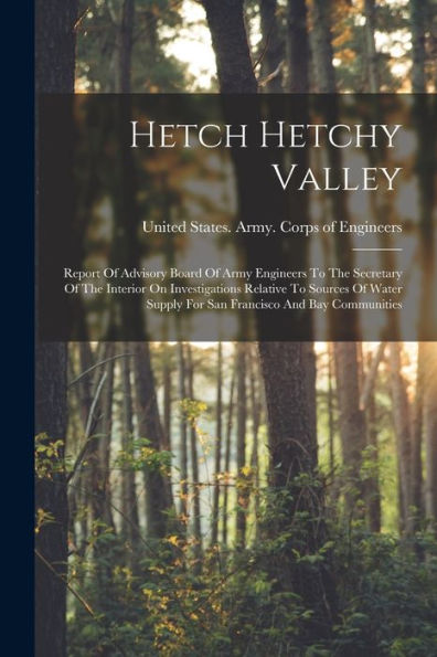 Hetch Hetchy Valley: Report Of Advisory Board Of Army Engineers To The Secretary Of The Interior On Investigations Relative To Sources Of Water Supply For San Francisco And Bay Communities