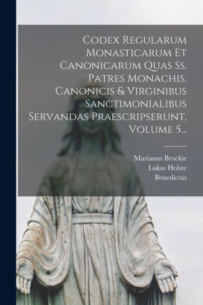 Codex Regularum Monasticarum Et Canonicarum Quas Ss. Patres Monachis, Canonicis & Virginibus Sanctimonialibus Servandas Praescripserunt, Volume 5... (Latin Edition)