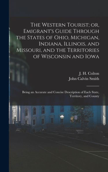 The Western Tourist; Or, Emigrant's Guide Through The States Of Ohio, Michigan, Indiana, Illinois, And Missouri, And The Territories Of Wisconsin And ... Of Each State, Territory, And County
