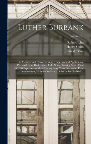 Luther Burbank: His Methods And Discoveries And Their Practical Application. Prepared From His Original Field Notes Covering More Than 100,000 ... Of The Luther Burbank...; Volume 01