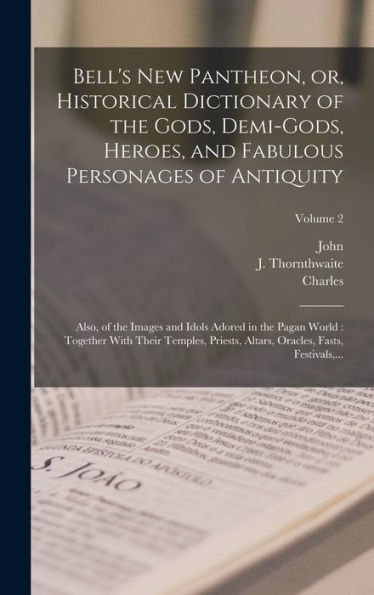 Bell's New Pantheon, Or, Historical Dictionary Of The Gods, Demi-Gods, Heroes, And Fabulous Personages Of Antiquity: Also, Of The Images And Idols ... Oracles, Fasts, Festivals, ...; Volume 2