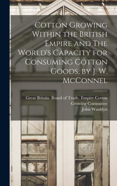 Cotton Growing Within The British Empire And The World's Capacity For Consuming Cotton Goods, By J. W. Mcconnel