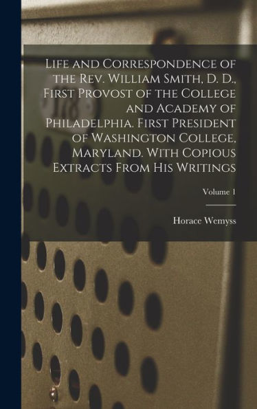Life And Correspondence Of The Rev. William Smith, D. D., First Provost Of The College And Academy Of Philadelphia. First President Of Washington ... Copious Extracts From His Writings; Volume 1