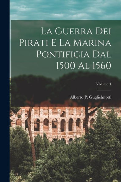 La Guerra Dei Pirati E La Marina Pontificia Dal 1500 Al 1560; Volume 1 (Italian Edition)