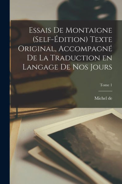 Essais De Montaigne (Self-Édition) Texte Original, Accompagn?De La Traduction En Langage De Nos Jours; Tome 1 (French Edition)