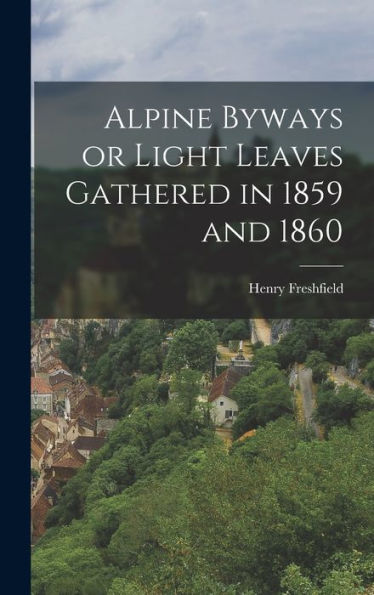 Alpine Byways Or Light Leaves Gathered In 1859 And 1860