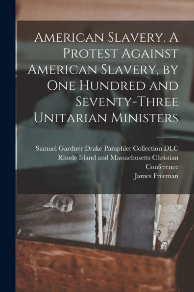 American Slavery. A Protest Against American Slavery, By One Hundred And Seventy-Three Unitarian Ministers