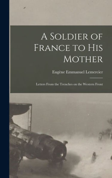 A Soldier Of France To His Mother: Letters From The Trenches On The Western Front