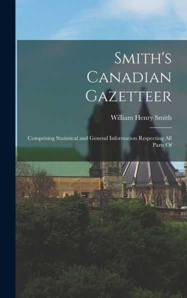 Smith's Canadian Gazetteer: Comprising Statistical And General Information Respecting All Parts Of
