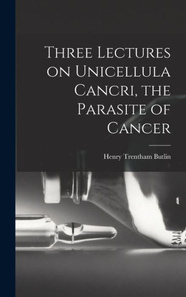 Three Lectures On Unicellula Cancri, The Parasite Of Cancer