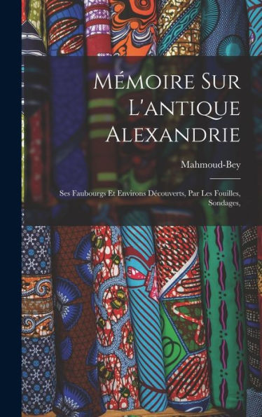 Mémoire Sur L'Antique Alexandrie: Ses Faubourgs Et Environs Decouverts, Par Les Fouilles, Sondages, (French Edition)