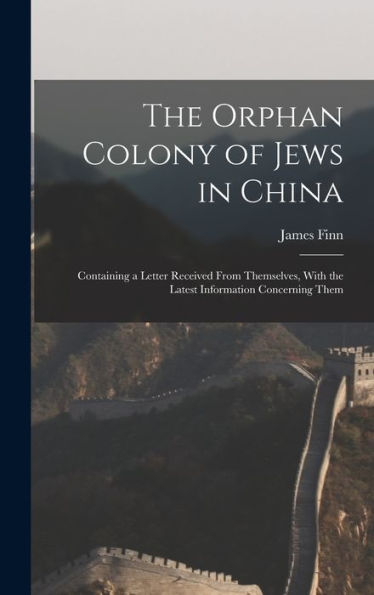 The Orphan Colony Of Jews In China: Containing A Letter Received From Themselves, With The Latest Information Concerning Them