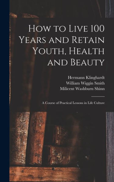 How To Live 100 Years And Retain Youth, Health And Beauty: A Course Of Practical Lessons In Life Culture