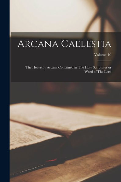 Arcana Caelestia; The Heavenly Arcana Contained In The Holy Scriptures Or Word Of The Lord; Volume 10